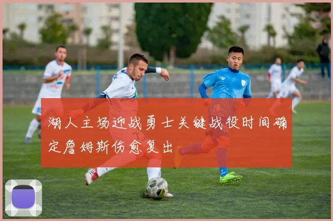 湖人主场迎战勇士关键战役时间确定詹姆斯伤愈复出