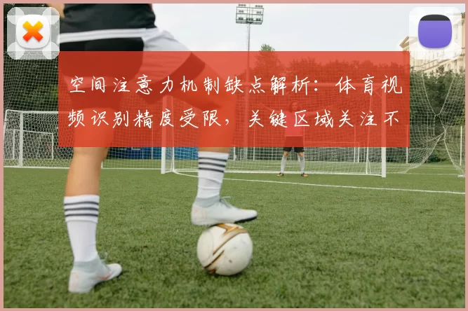 空间注意力机制缺点解析：体育视频识别精度受限，关键区域关注不足影响判读
