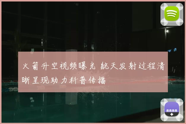 火箭升空视频曝光 航天发射过程清晰呈现助力科普传播