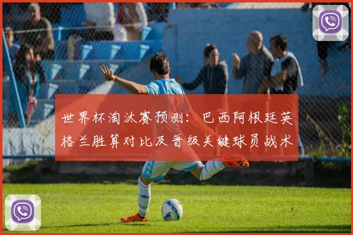 世界杯淘汰赛预测：巴西阿根廷英格兰胜算对比及晋级关键球员战术分析