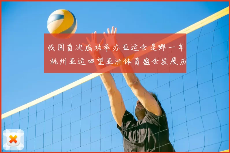 我国首次成功举办亚运会是哪一年 杭州亚运回望亚洲体育盛会发展历程