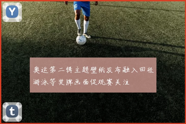 奥运第二辑主题壁纸发布融入田径游泳等奖牌画面促观赛关注