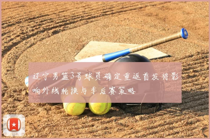 辽宁男篮3号球员确定重返首发将影响外线轮换与季后赛策略