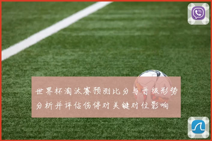 世界杯淘汰赛预测比分与晋级形势分析并评估伤停对关键对位影响
