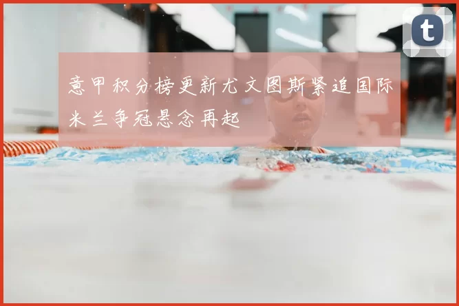 意甲积分榜更新尤文图斯紧追国际米兰争冠悬念再起